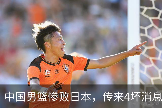 中国男篮惨败日本，传来4坏消息1好消息，防守崩盘，郭士强或下课